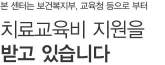 본 센터는 보건복지부, 교육청 등으로 부터 치료교육비 지원을 받고 있습니다